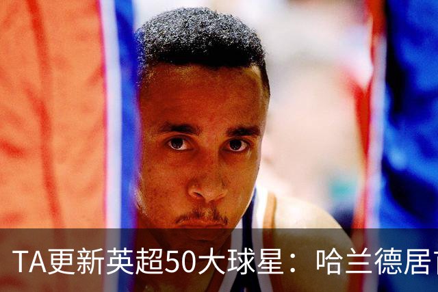 TA更新英超50大球星：哈兰德居首，赖斯第三、B费第五